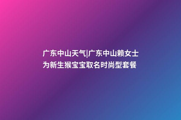 广东中山天气|广东中山赖女士为新生猴宝宝取名时尚型套餐-第1张-公司起名-玄机派